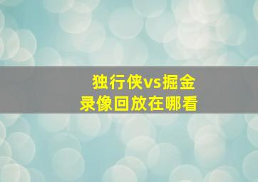 独行侠vs掘金录像回放在哪看