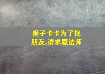 狮子卡卡为了找朋友,请求魔法师