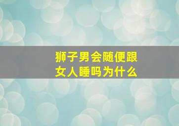 狮子男会随便跟女人睡吗为什么