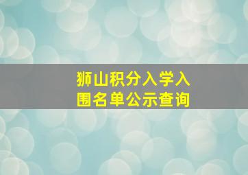 狮山积分入学入围名单公示查询