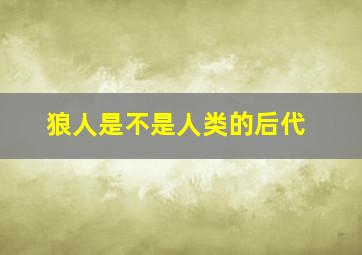 狼人是不是人类的后代