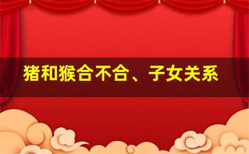 猪和猴合不合、子女关系