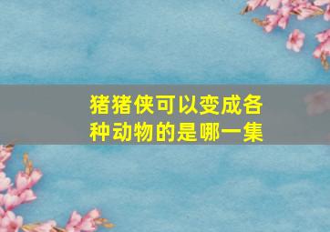 猪猪侠可以变成各种动物的是哪一集