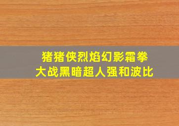 猪猪侠烈焰幻影霜拳大战黑暗超人强和波比