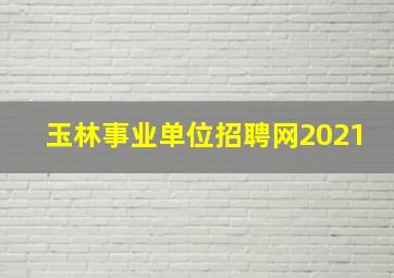 玉林事业单位招聘网2021