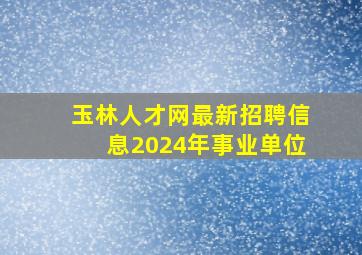 玉林人才网最新招聘信息2024年事业单位