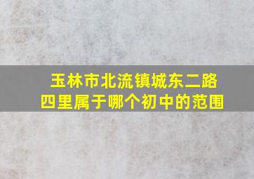 玉林市北流镇城东二路四里属于哪个初中的范围