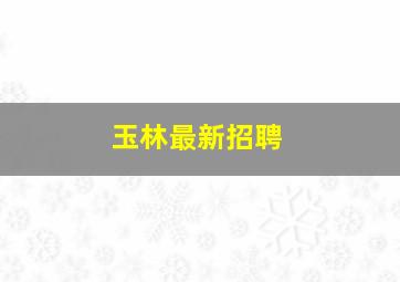 玉林最新招聘