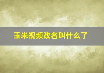 玉米视频改名叫什么了