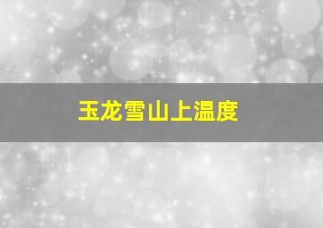 玉龙雪山上温度