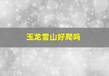 玉龙雪山好爬吗