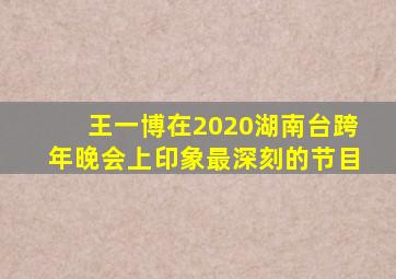 王一博在2020湖南台跨年晚会上印象最深刻的节目