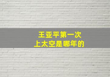 王亚平第一次上太空是哪年的