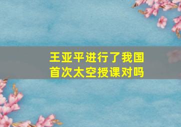 王亚平进行了我国首次太空授课对吗