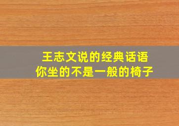 王志文说的经典话语你坐的不是一般的椅子