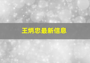 王炳忠最新信息