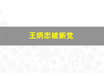 王炳忠被新党