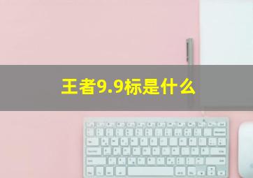 王者9.9标是什么