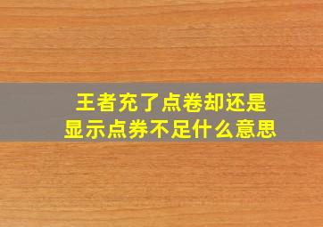 王者充了点卷却还是显示点券不足什么意思