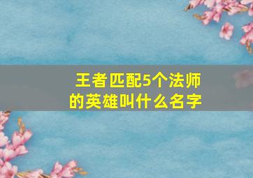 王者匹配5个法师的英雄叫什么名字