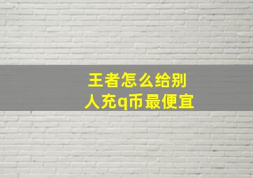 王者怎么给别人充q币最便宜