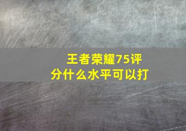 王者荣耀75评分什么水平可以打