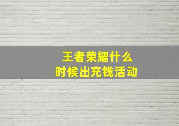 王者荣耀什么时候出充钱活动