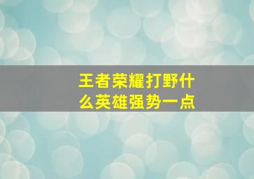 王者荣耀打野什么英雄强势一点