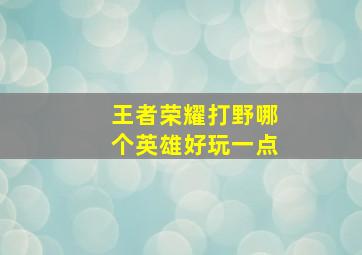 王者荣耀打野哪个英雄好玩一点