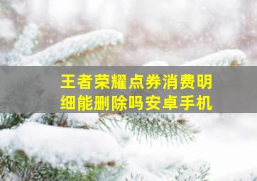 王者荣耀点券消费明细能删除吗安卓手机