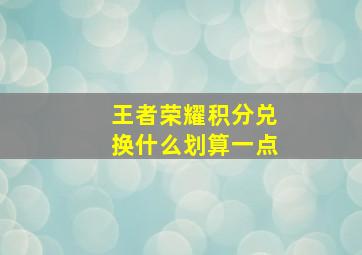 王者荣耀积分兑换什么划算一点