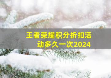 王者荣耀积分折扣活动多久一次2024