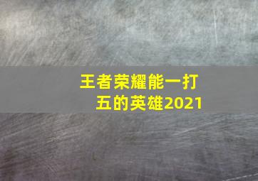 王者荣耀能一打五的英雄2021