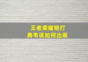 王者荣耀铠打典韦该如何出装