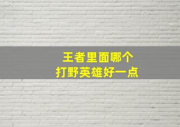 王者里面哪个打野英雄好一点