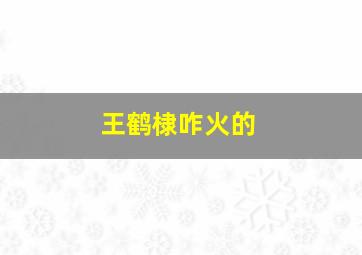 王鹤棣咋火的