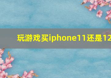 玩游戏买iphone11还是12