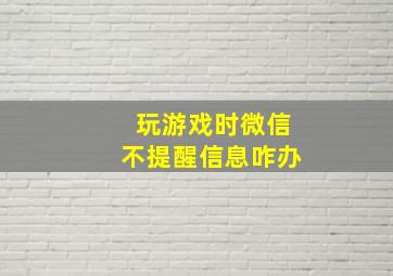 玩游戏时微信不提醒信息咋办