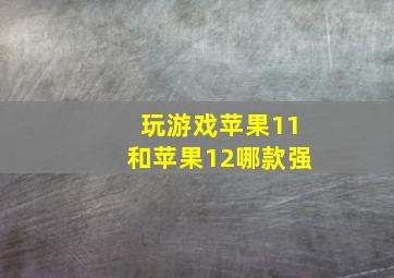 玩游戏苹果11和苹果12哪款强