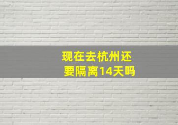 现在去杭州还要隔离14天吗