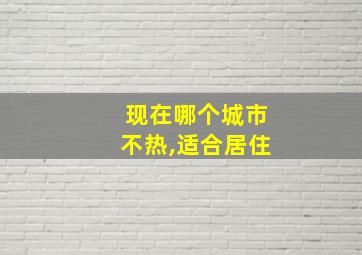 现在哪个城市不热,适合居住