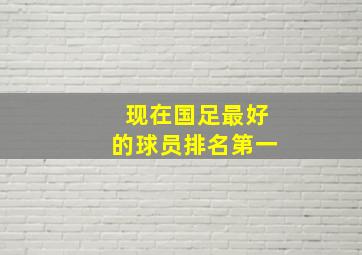 现在国足最好的球员排名第一