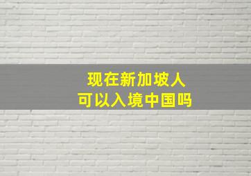 现在新加坡人可以入境中国吗