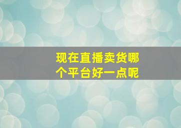 现在直播卖货哪个平台好一点呢