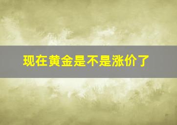 现在黄金是不是涨价了