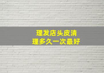 理发店头皮清理多久一次最好