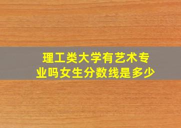 理工类大学有艺术专业吗女生分数线是多少