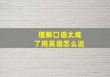 理解口语太难了用英语怎么说