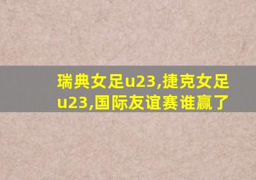 瑞典女足u23,捷克女足u23,国际友谊赛谁赢了