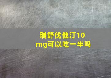 瑞舒伐他汀10mg可以吃一半吗